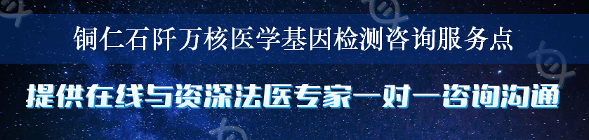 铜仁石阡万核医学基因检测咨询服务点